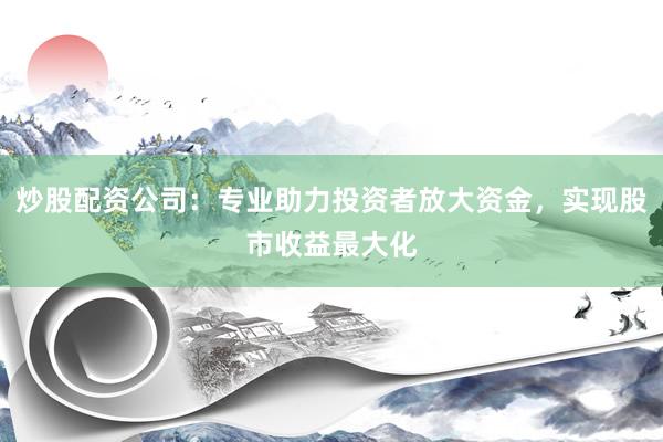 炒股配资公司:专业助力投资者放大资金,实现股市收益最大化