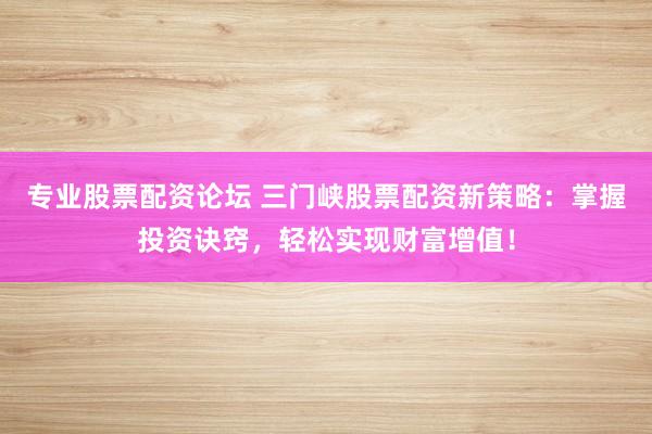 专业股票配资论坛 三门峡股票配资新策略：掌握投资诀窍，轻松实现财富增值！