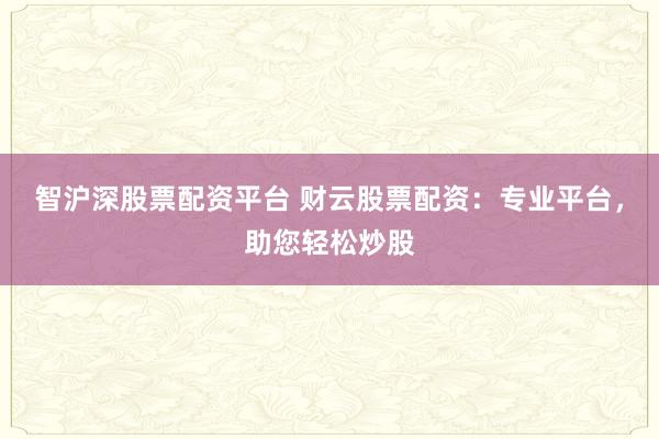 智沪深股票配资平台 财云股票配资：专业平台，助您轻松炒股