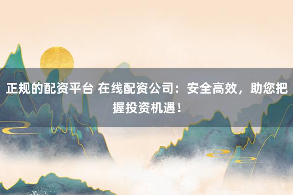 正规的配资平台 在线配资公司：安全高效，助您把握投资机遇！