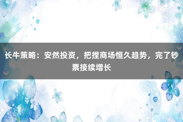 长牛策略：安然投资，把捏商场恒久趋势，完了钞票接续增长