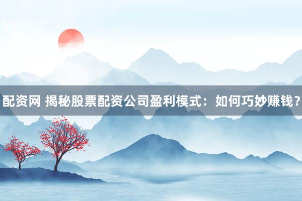 配资网 揭秘股票配资公司盈利模式：如何巧妙赚钱？