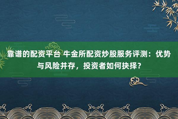 靠谱的配资平台 牛金所配资炒股服务评测：优势与风险并存，投资者如何抉择？