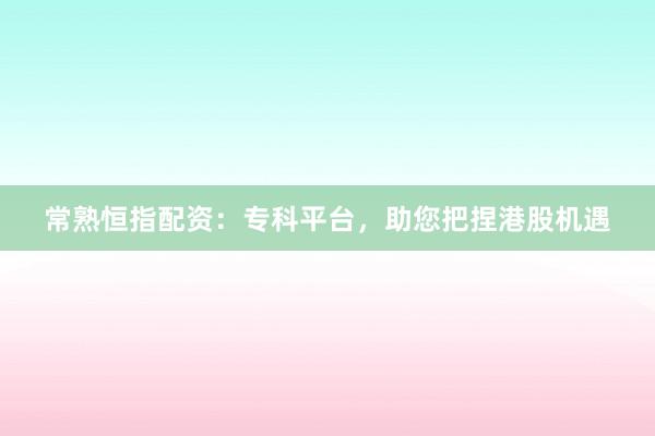 常熟恒指配资:专科平台,助您把捏港股机遇