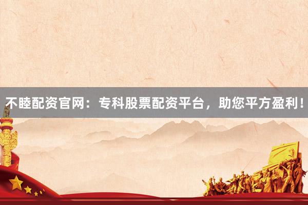 不睦配资官网：专科股票配资平台，助您平方盈利！