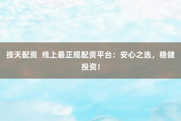 按天配资 线上最正规配资平台:安心之选,稳健投资!