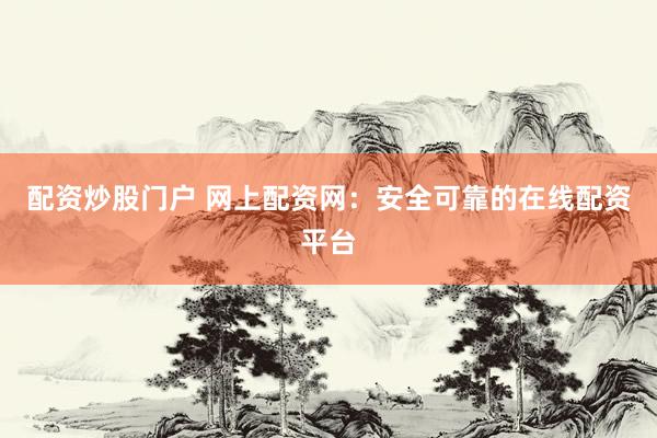 配资炒股门户 网上配资网：安全可靠的在线配资平台
