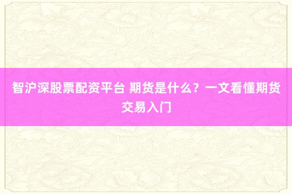 智沪深股票配资平台 期货是什么？一文看懂期货交易入门