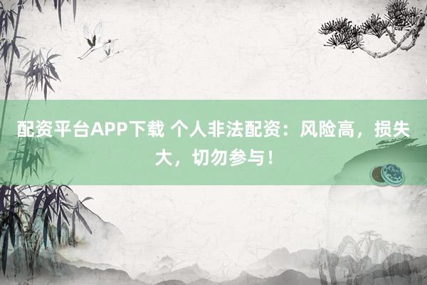 配资平台APP下载 个人非法配资：风险高，损失大，切勿参与！