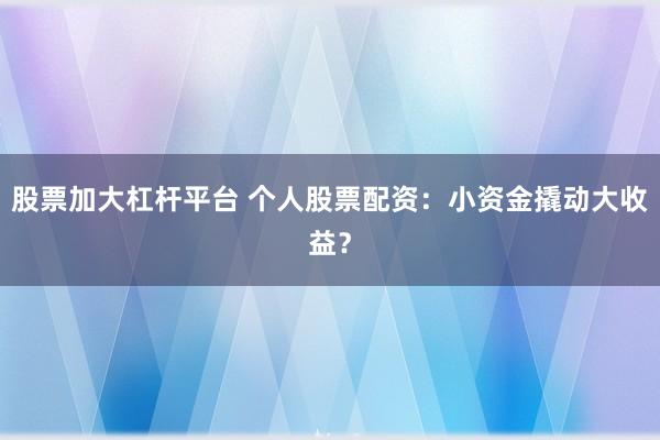 股票加大杠杆平台 个人股票配资：小资金撬动大收益？