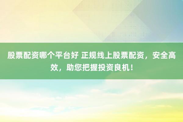 股票配资哪个平台好 正规线上股票配资，安全高效，助您把握投资良机！
