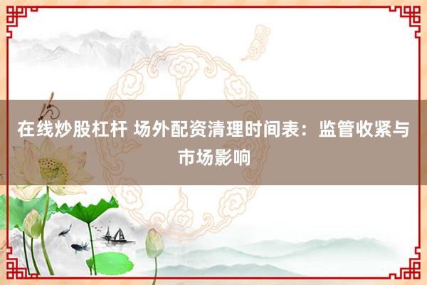 在线炒股杠杆 场外配资清理时间表：监管收紧与市场影响