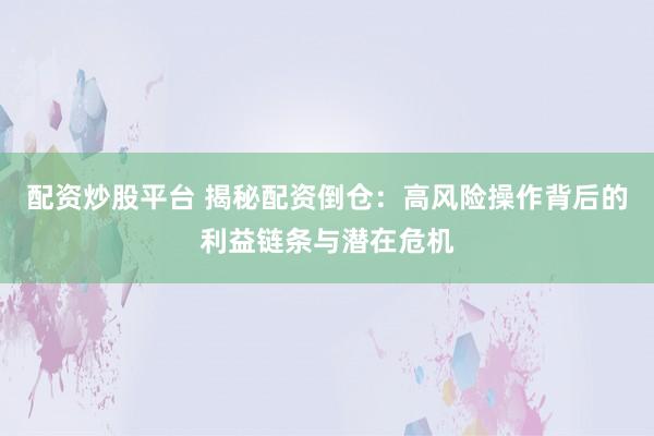 配资炒股平台 揭秘配资倒仓：高风险操作背后的利益链条与潜在危机