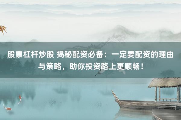 股票杠杆炒股 揭秘配资必备：一定要配资的理由与策略，助你投资路上更顺畅！