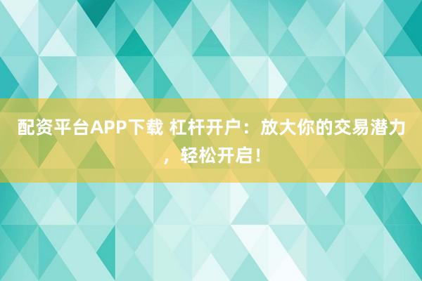 配资平台APP下载 杠杆开户：放大你的交易潜力，轻松开启！