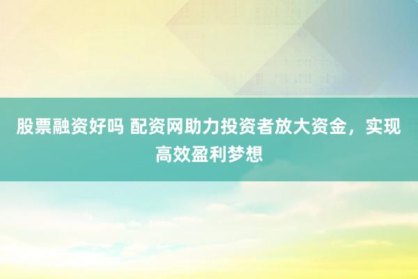 股票融资好吗 配资网助力投资者放大资金，实现高效盈利梦想