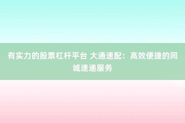 有实力的股票杠杆平台 大通速配：高效便捷的同城速递服务