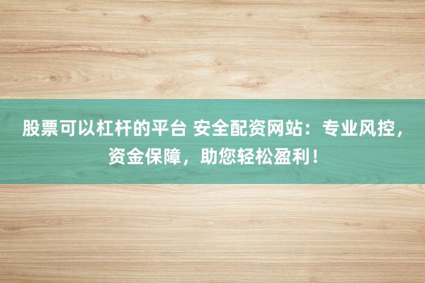 股票可以杠杆的平台 安全配资网站：专业风控，资金保障，助您轻松盈利！