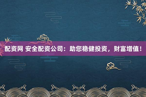 配资网 安全配资公司：助您稳健投资，财富增值！