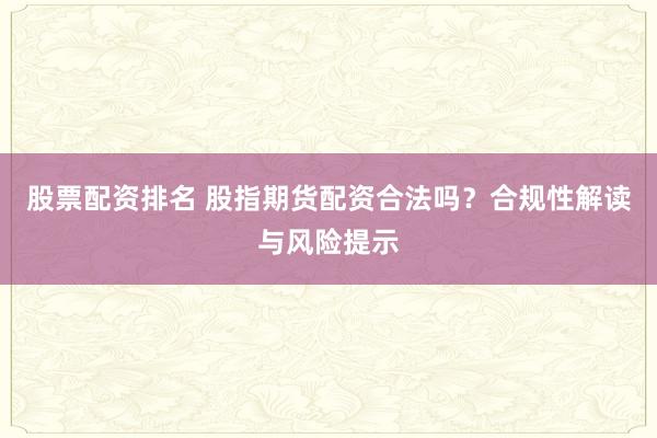 股票配资排名 股指期货配资合法吗？合规性解读与风险提示