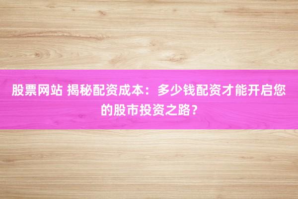股票网站 揭秘配资成本：多少钱配资才能开启您的股市投资之路？