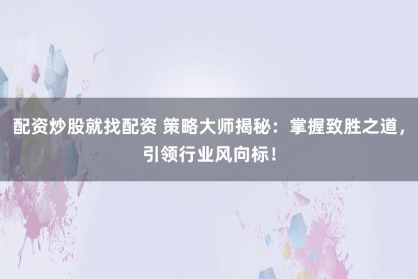 配资炒股就找配资 策略大师揭秘：掌握致胜之道，引领行业风向标！