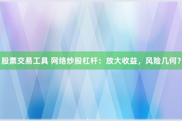 股票交易工具 网络炒股杠杆：放大收益，风险几何？