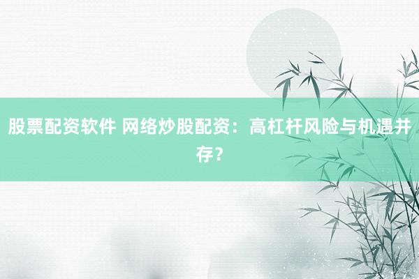 股票配资软件 网络炒股配资：高杠杆风险与机遇并存？