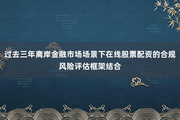 过去三年离岸金融市场场景下在线股票配资的合规风险评估框架结合