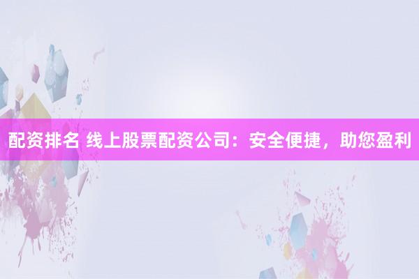 配资排名 线上股票配资公司：安全便捷，助您盈利