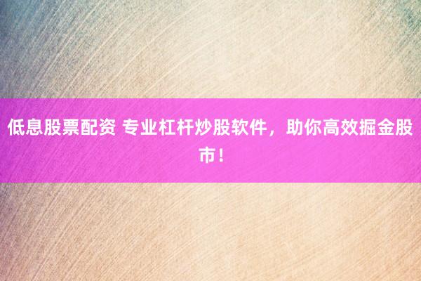 低息股票配资 专业杠杆炒股软件，助你高效掘金股市！