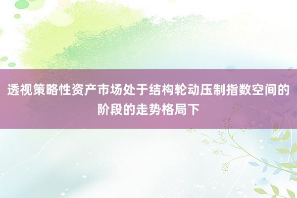 透视策略性资产市场处于结构轮动压制指数空间的阶段的走势格局下