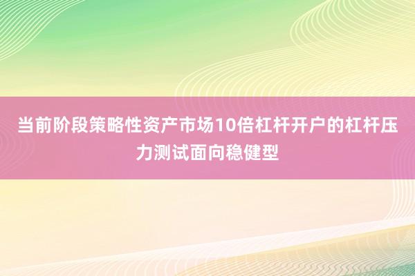 当前阶段策略性资产市场10倍杠杆开户的杠杆压力测试面向稳健型