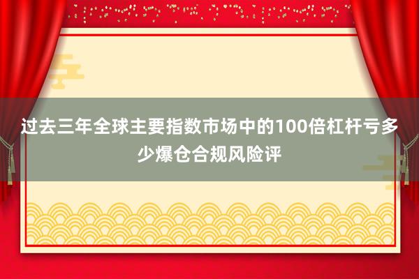 过去三年全球主要指数市场中的100倍杠杆亏多少爆仓合规风险评