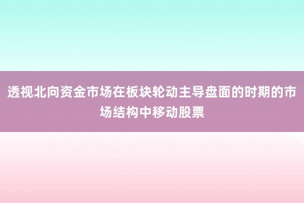 透视北向资金市场在板块轮动主导盘面的时期的市场结构中移动股票