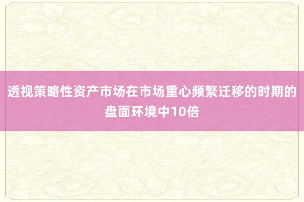 透视策略性资产市场在市场重心频繁迁移的时期的盘面环境中10倍
