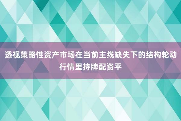 透视策略性资产市场在当前主线缺失下的结构轮动行情里持牌配资平