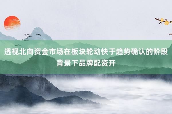 透视北向资金市场在板块轮动快于趋势确认的阶段背景下品牌配资开