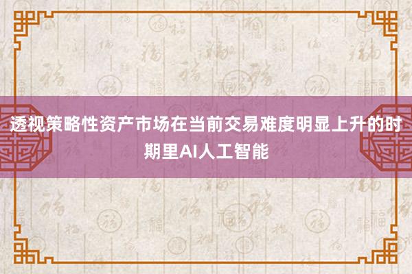透视策略性资产市场在当前交易难度明显上升的时期里AI人工智能