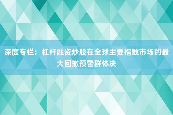 深度专栏:杠杆融资炒股在全球主要指数市场的最大回撤预警群体决