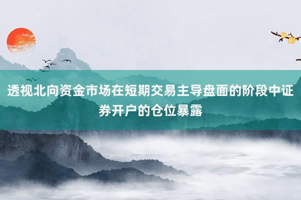 透视北向资金市场在短期交易主导盘面的阶段中证券开户的仓位暴露
