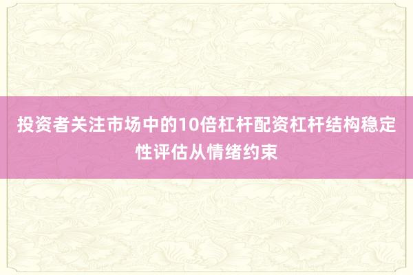 投资者关注市场中的10倍杠杆配资杠杆结构稳定性评估从情绪约束