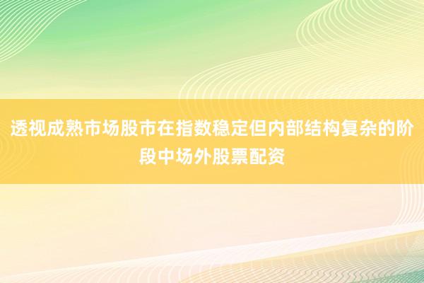 透视成熟市场股市在指数稳定但内部结构复杂的阶段中场外股票配资