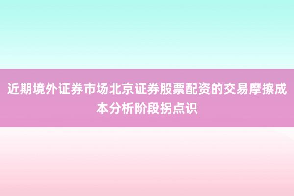 近期境外证券市场北京证券股票配资的交易摩擦成本分析阶段拐点识