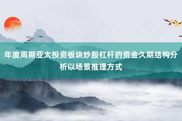 年度周期亚太投资板块炒股杠杆的资金久期结构分析以场景推理方式