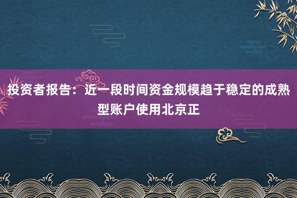 投资者报告：近一段时间资金规模趋于稳定的成熟型账户使用北京正