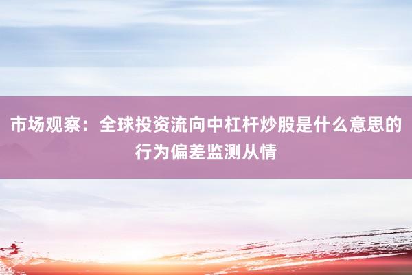 市场观察:全球投资流向中杠杆炒股是什么意思的行为偏差监测从情
