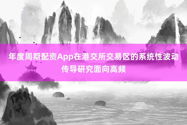 年度周期配资App在港交所交易区的系统性波动传导研究面向高频