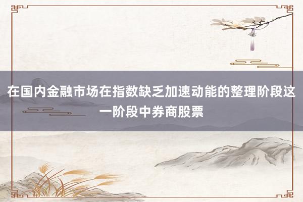 在国内金融市场在指数缺乏加速动能的整理阶段这一阶段中券商股票