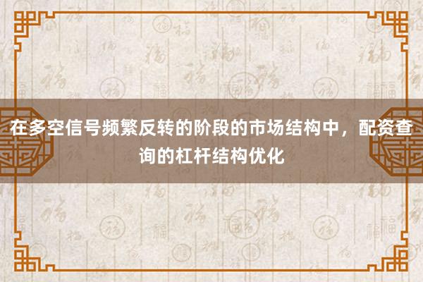 在多空信号频繁反转的阶段的市场结构中，配资查询的杠杆结构优化